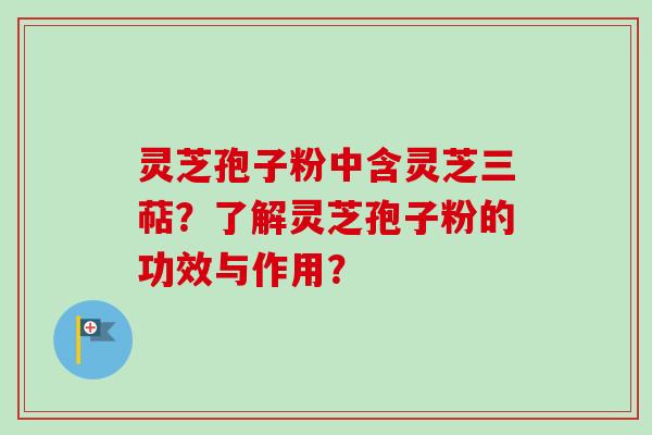 灵芝孢子粉中含灵芝三萜？了解灵芝孢子粉的功效与作用？