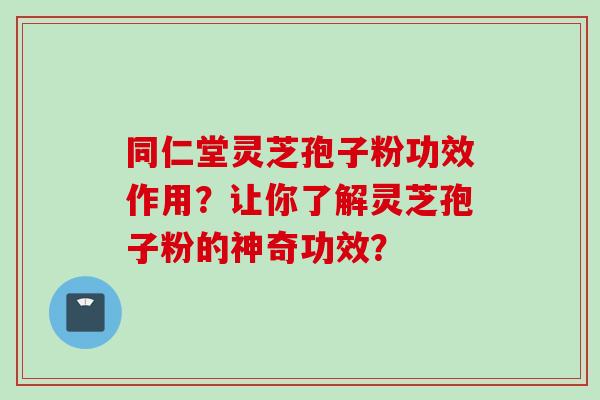 同仁堂灵芝孢子粉功效作用?让你了解灵芝孢子粉的神奇功效? 同仁堂灵芝孢子粉功效作用?让你了解灵芝孢子粉的神奇功效?