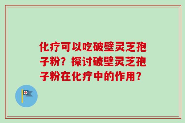 化疗可以吃破壁灵芝孢子粉？探讨破壁灵芝孢子粉在化疗中的作用？