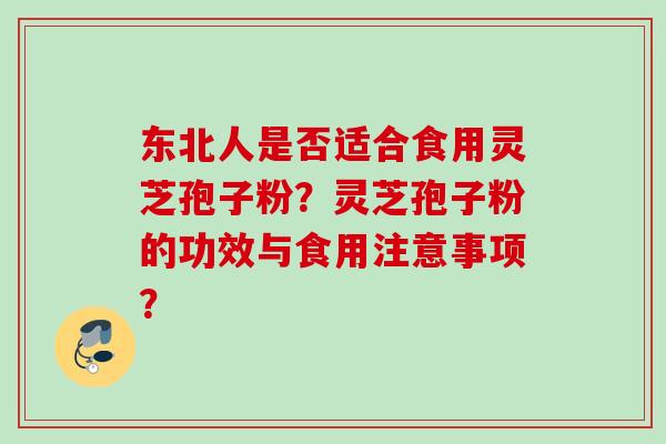 东北人是否适合食用灵芝孢子粉？灵芝孢子粉的功效与食用注意事项？
