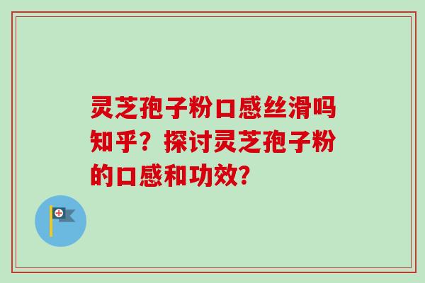 灵芝孢子粉口感丝滑吗知乎？探讨灵芝孢子粉的口感和功效？