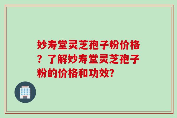 妙寿堂灵芝孢子粉价格？了解妙寿堂灵芝孢子粉的价格和功效？