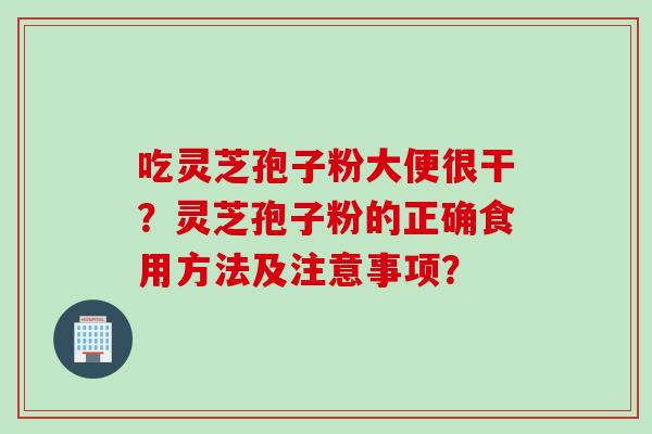 吃灵芝孢子粉大便很干？灵芝孢子粉的正确食用方法及注意事项？