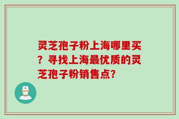 灵芝孢子粉上海哪里买？寻找上海最优质的灵芝孢子粉销售点？