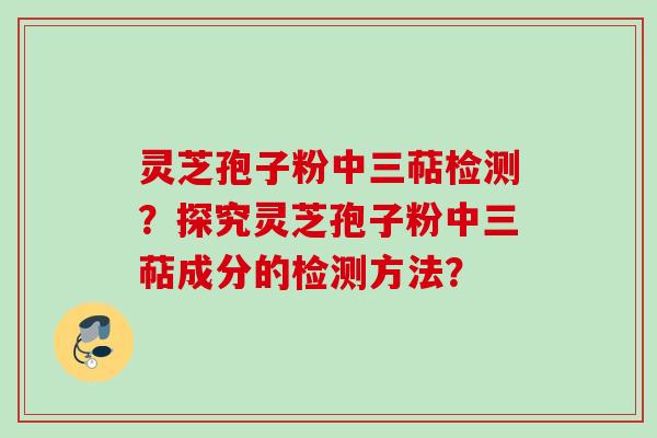 灵芝孢子粉中三萜检测？探究灵芝孢子粉中三萜成分的检测方法？