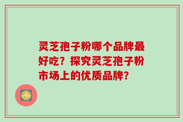 灵芝孢子粉哪个品牌好吃?探究灵芝孢子粉市场上的优质品牌? 灵芝孢子粉哪个品牌好吃?探究灵芝孢子粉市场上的优质品牌?