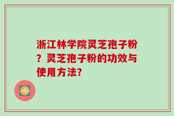 浙江林学院灵芝孢子粉？灵芝孢子粉的功效与使用方法？