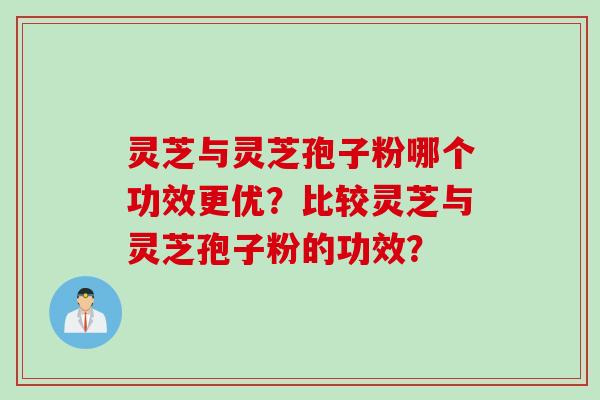 灵芝与灵芝孢子粉哪个功效更优？比较灵芝与灵芝孢子粉的功效？
