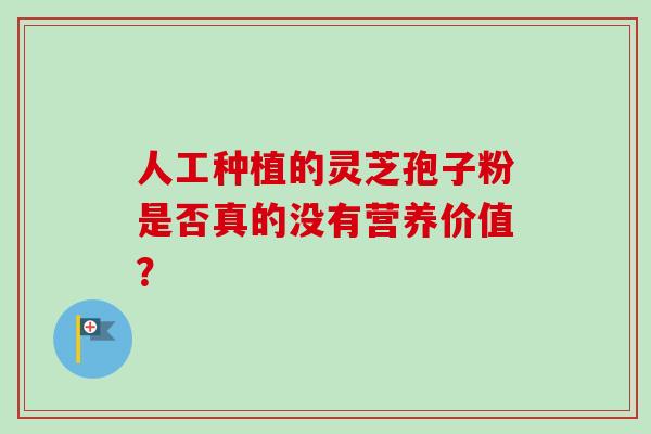 人工种植的灵芝孢子粉是否真的没有营养价值? 人工种植的灵芝孢子粉是否真的没有营养价值?