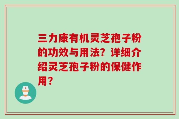 三力康有机灵芝孢子粉的功效与用法？详细介绍灵芝孢子粉的保健作用？