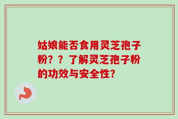 姑娘能否食用灵芝孢子粉？？了解灵芝孢子粉的功效与安全性？
