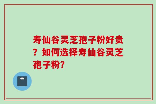 寿仙谷灵芝孢子粉好贵？如何选择寿仙谷灵芝孢子粉？