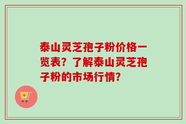 泰山灵芝孢子粉价格一览表？了解泰山灵芝孢子粉的市场行情？