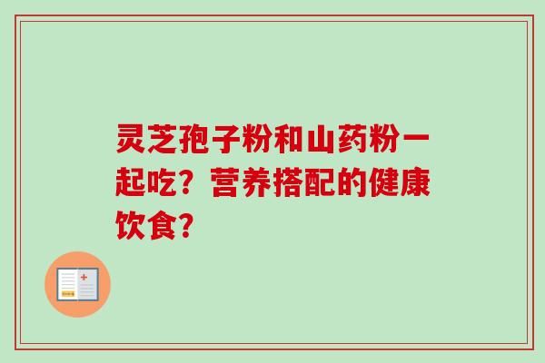 灵芝孢子粉和山药粉一起吃？营养搭配的健康饮食？