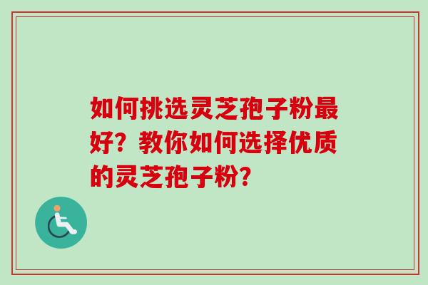 如何挑选灵芝孢子粉最好？教你如何选择优质的灵芝孢子粉？