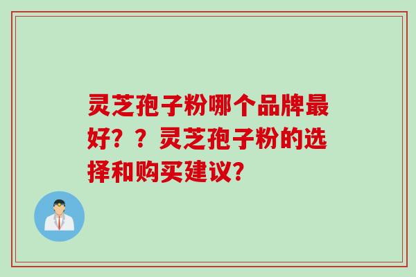 灵芝孢子粉哪个品牌最好？？灵芝孢子粉的选择和购买建议？