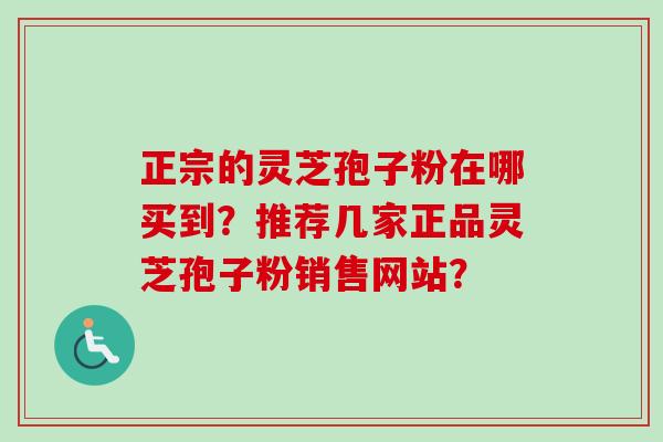 正宗的灵芝孢子粉在哪买到？推荐几家正品灵芝孢子粉销售网站？