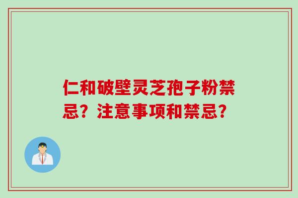 仁和破壁灵芝孢子粉禁忌？注意事项和禁忌？