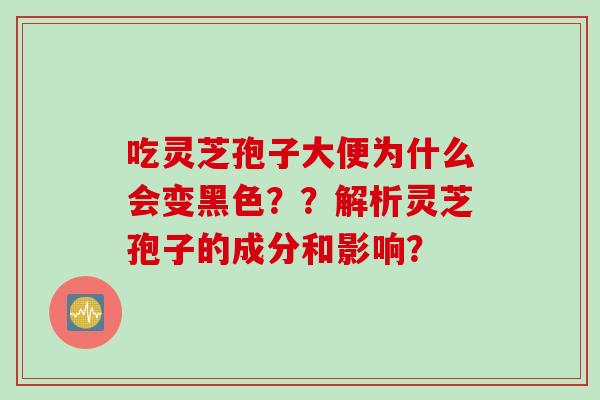 吃灵芝孢子大便为什么会变黑色？？解析灵芝孢子的成分和影响？