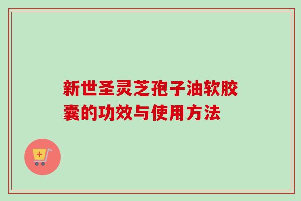 新世圣灵芝孢子油软胶囊的功效与使用方法