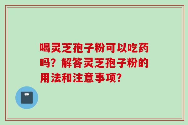 喝灵芝孢子粉可以吃药吗？解答灵芝孢子粉的用法和注意事项？
