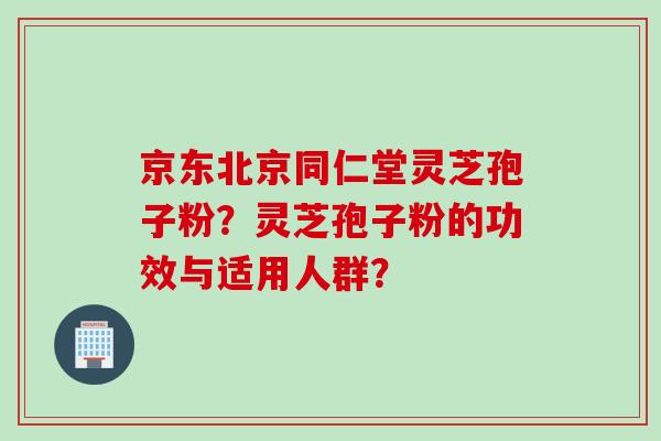 京东北京同仁堂灵芝孢子粉？灵芝孢子粉的功效与适用人群？