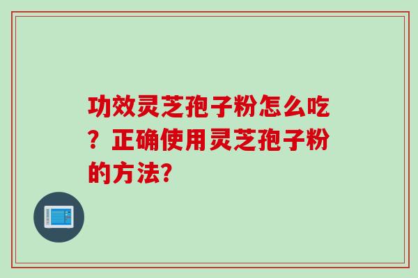 功效灵芝孢子粉怎么吃？正确使用灵芝孢子粉的方法？