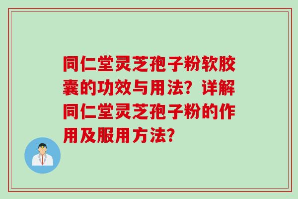 同仁堂灵芝孢子粉软胶囊的功效与用法？详解同仁堂灵芝孢子粉的作用及服用方法？