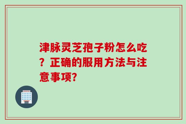 津脉灵芝孢子粉怎么吃？正确的服用方法与注意事项？