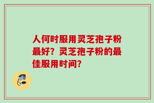 人何时服用灵芝孢子粉最好？灵芝孢子粉的最佳服用时间？