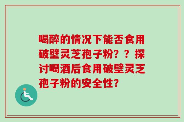 喝醉的情况下能否食用破壁灵芝孢子粉？？探讨喝酒后食用破壁灵芝孢子粉的安全性？