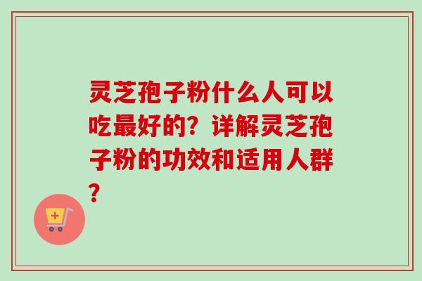 灵芝孢子粉什么人可以吃最好的？详解灵芝孢子粉的功效和适用人群？