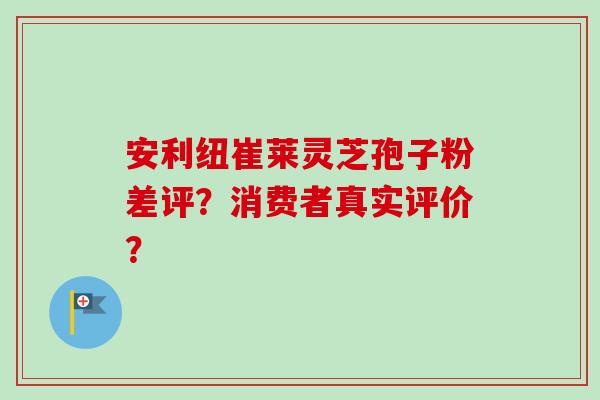 安利纽崔莱灵芝孢子粉差评？消费者真实评价？