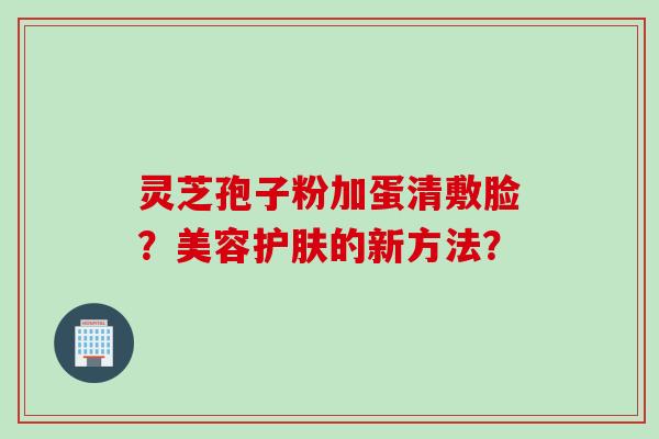 灵芝孢子粉加蛋清敷脸？美容护肤的新方法？
