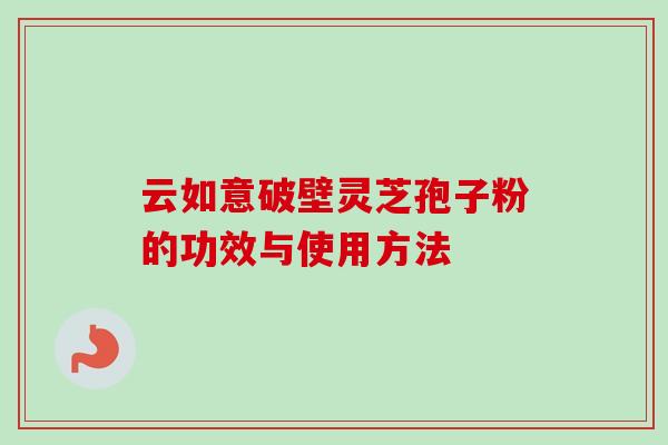 云如意破壁灵芝孢子粉的功效与使用方法