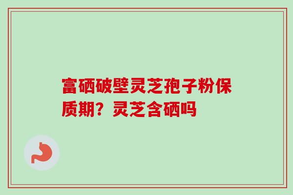 富硒破壁灵芝孢子粉保质期？灵芝含硒吗