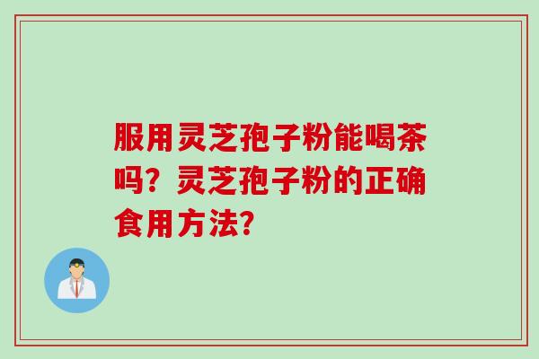 服用灵芝孢子粉能喝茶吗?灵芝孢子粉的正确食用方法? 服用灵芝孢子粉能喝茶吗?灵芝孢子粉的正确食用方法?