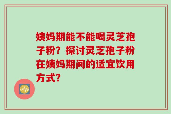 姨妈期能不能喝灵芝孢子粉？探讨灵芝孢子粉在姨妈期间的适宜饮用方式？