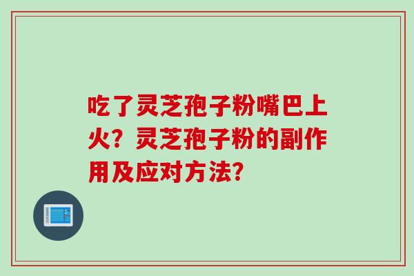 吃了灵芝孢子粉嘴巴上火?灵芝孢子粉的副作用及应对方法? 吃了灵芝孢子粉嘴巴上火?灵芝孢子粉的副作用及应对方法?