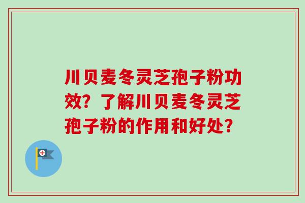 川贝麦冬灵芝孢子粉功效？了解川贝麦冬灵芝孢子粉的作用和好处？