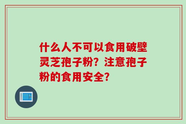 什么人不可以食用破壁灵芝孢子粉？注意孢子粉的食用安全？