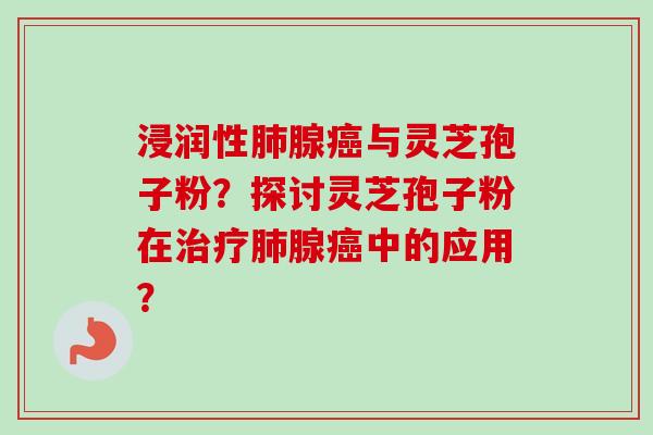 浸润性肺腺癌与灵芝孢子粉？探讨灵芝孢子粉在治疗肺腺癌中的应用？