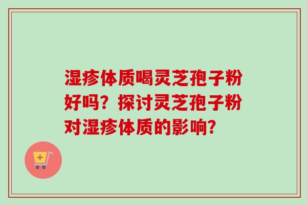湿疹体质喝灵芝孢子粉好吗？探讨灵芝孢子粉对湿疹体质的影响？
