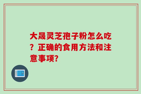 大晟灵芝孢子粉怎么吃？正确的食用方法和注意事项？