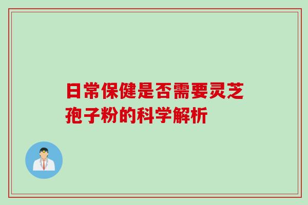 日常保健是否需要灵芝孢子粉的科学解析