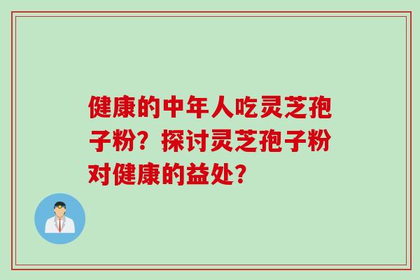 健康的中年人吃灵芝孢子粉？探讨灵芝孢子粉对健康的益处？