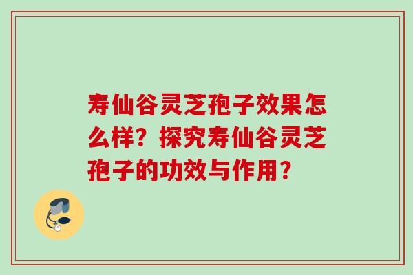 寿仙谷灵芝孢子效果怎么样？探究寿仙谷灵芝孢子的功效与作用？