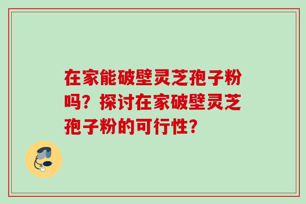 在家能破壁灵芝孢子粉吗？探讨在家破壁灵芝孢子粉的可行性？