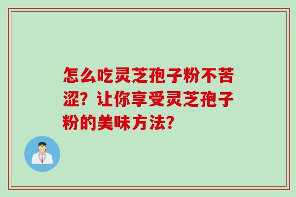 怎么吃灵芝孢子粉不苦涩？让你享受灵芝孢子粉的美味方法？