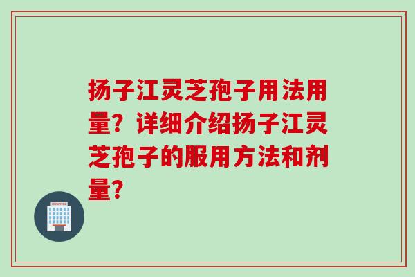 扬子江灵芝孢子用法用量？详细介绍扬子江灵芝孢子的服用方法和剂量？